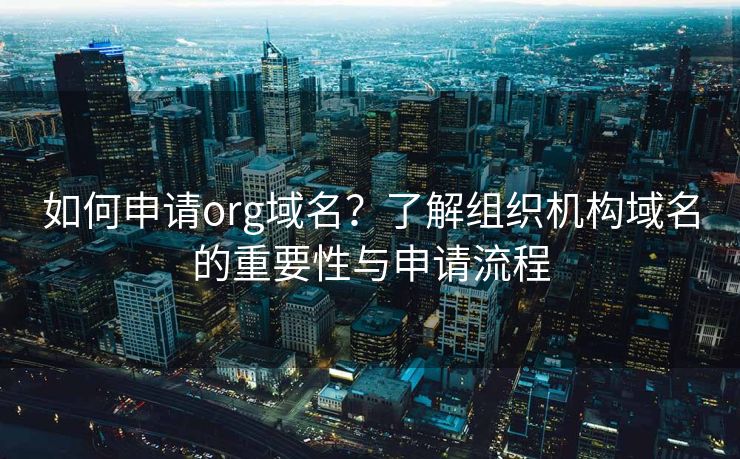 如何申请org域名？了解组织机构域名的重要性与申请流程