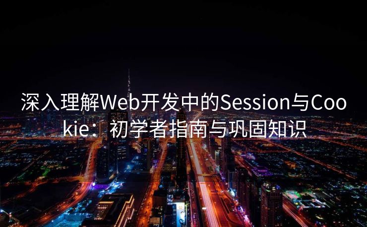 深入理解Web开发中的Session与Cookie：初学者指南与巩固知识