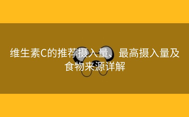 维生素C的推荐摄入量、最高摄入量及食物来源详解