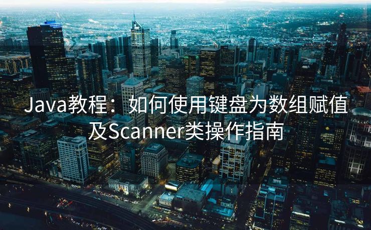 Java教程：如何使用键盘为数组赋值及Scanner类操作指南
