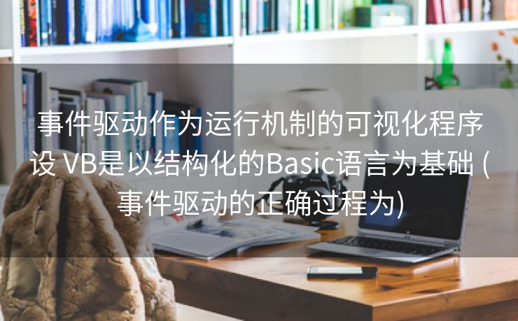事件驱动作为运行机制的可视化程序设 VB是以结构化的Basic语言为基础 (事件驱动的正确过程为)