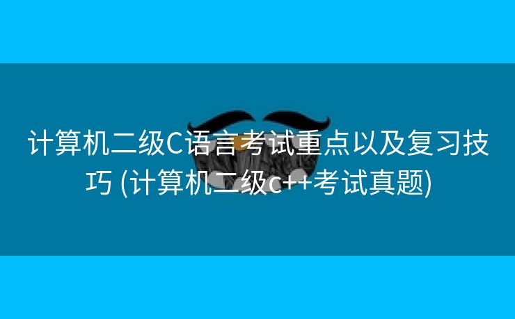 计算机二级C语言考试重点以及复习技巧 (计算机二级c++考试真题)