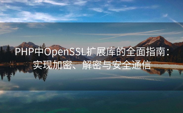 PHP中OpenSSL扩展库的全面指南：实现加密、解密与安全通信