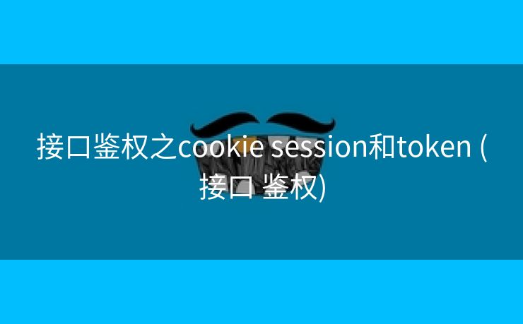 接口鉴权之cookie session和token (接口 鉴权)