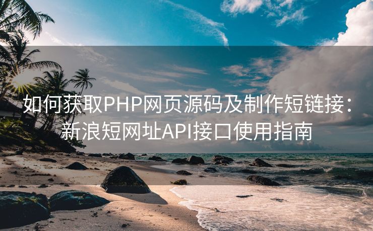 如何获取PHP网页源码及制作短链接：新浪短网址API接口使用指南