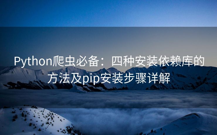 Python爬虫必备：四种安装依赖库的方法及pip安装步骤详解