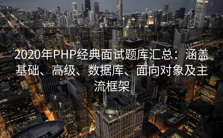 2020年PHP经典面试题库汇总:涵盖基础、高级、数据库、面向对象及主流框架 2020年PHP经典面试题库汇总:涵盖基础、高级、数据库、面向对象及主流框架