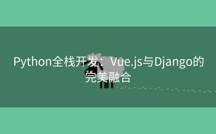 Python全栈开发:Vue.js与Django的完美融合 Python全栈开发:Vue.js与Django的完美融合