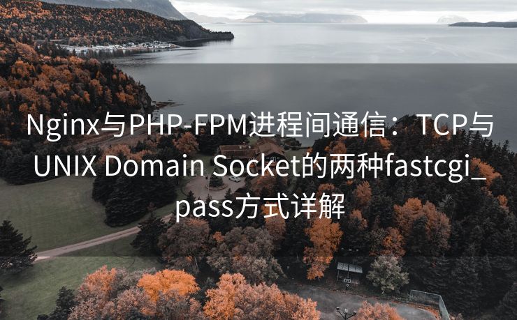 Nginx与PHP-FPM进程间通信：TCP与UNIX Domain Socket的两种fastcgi_pass方式详解