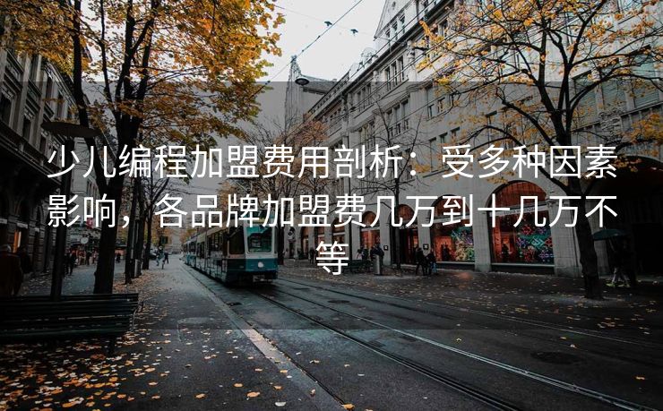少儿编程加盟费用剖析：受多种因素影响，各品牌加盟费几万到十几万不等