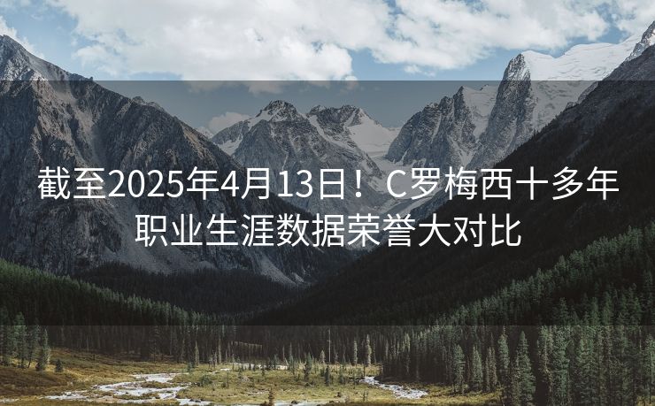截至2025年4月13日！C罗梅西十多年职业生涯数据荣誉大对比
