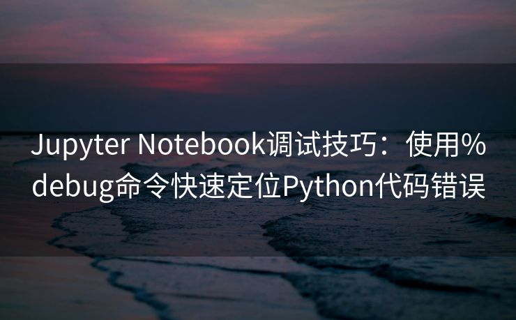 Jupyter Notebook调试技巧：使用%debug命令快速定位Python代码错误