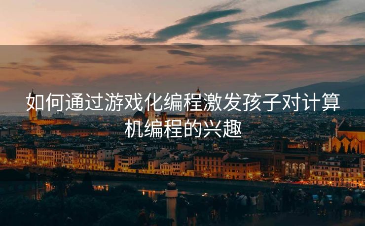 如何通过游戏化编程激发孩子对计算机编程的兴趣