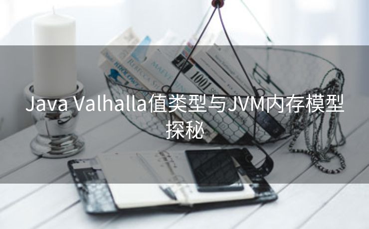 Java Valhalla值类型与JVM内存模型探秘