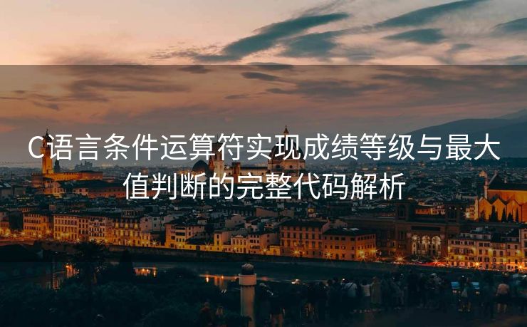 C语言条件运算符实现成绩等级与最大值判断的完整代码解析