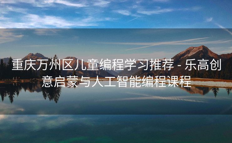 重庆万州区儿童编程学习推荐 - 乐高创意启蒙与人工智能编程课程