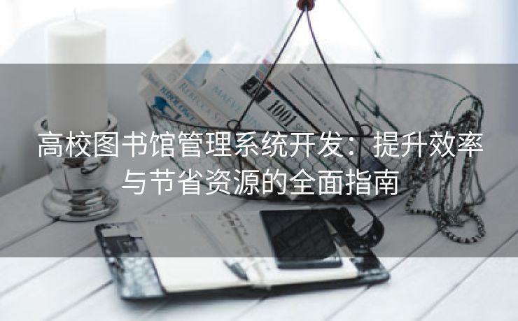 高校图书馆管理系统开发：提升效率与节省资源的全面指南