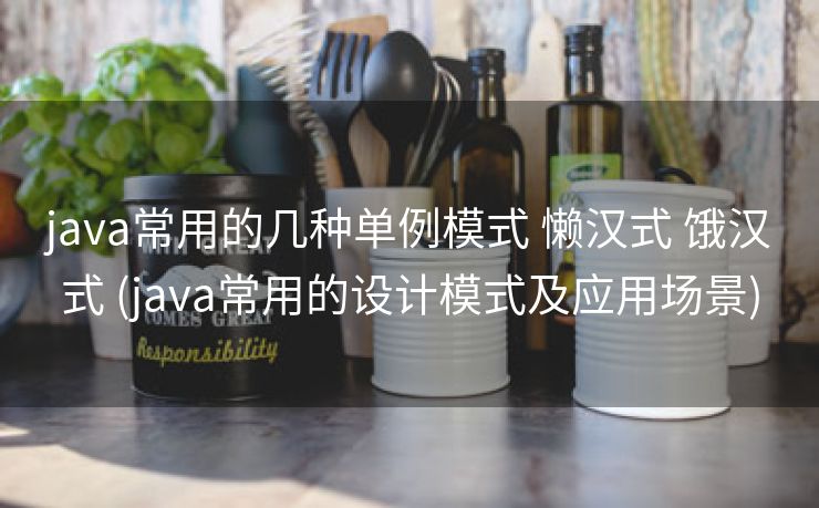 java常用的几种单例模式 懒汉式 饿汉式 (java常用的设计模式及应用场景)