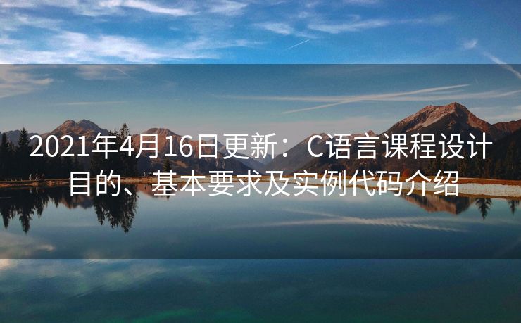 2021年4月16日更新：C语言课程设计目的、基本要求及实例代码介绍