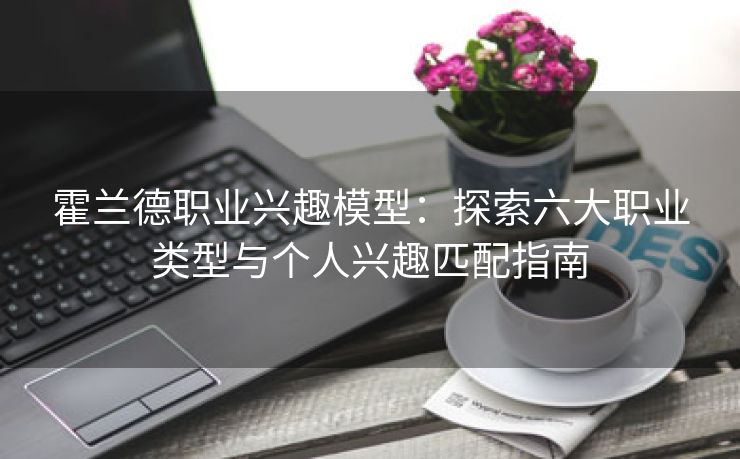 霍兰德职业兴趣模型：探索六大职业类型与个人兴趣匹配指南
