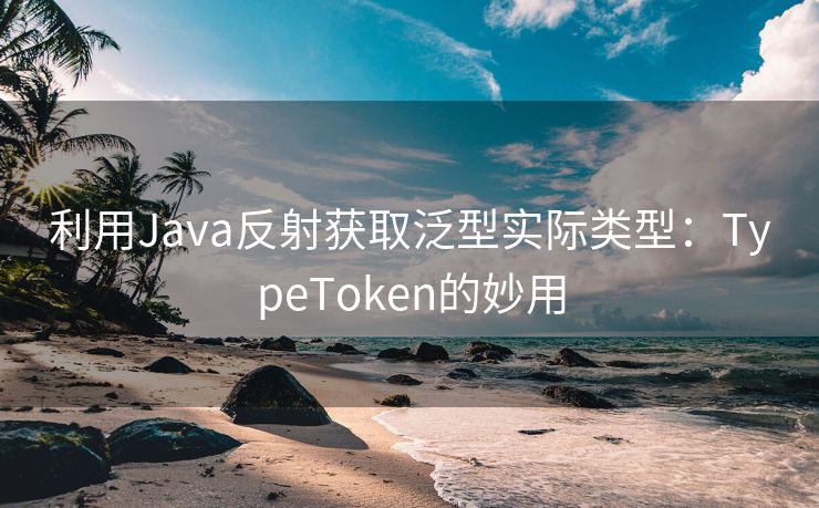 利用Java反射获取泛型实际类型：TypeToken的妙用