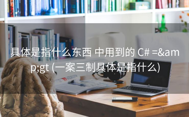 具体是指什么东西 中用到的 C# =&gt (一案三制具体是指什么)