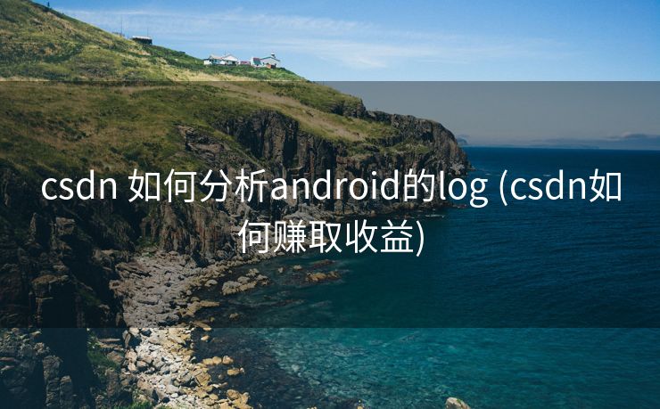 csdn 如何分析android的log (csdn如何赚取收益)