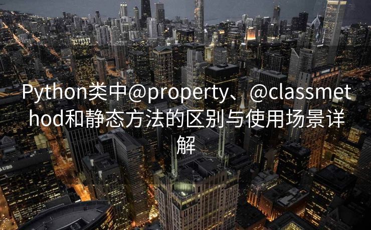 Python类中@property、@classmethod和静态方法的区别与使用场景详解