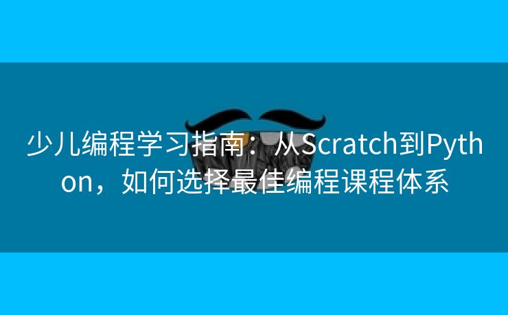 少儿编程学习指南：从Scratch到Python，如何选择最佳编程课程体系