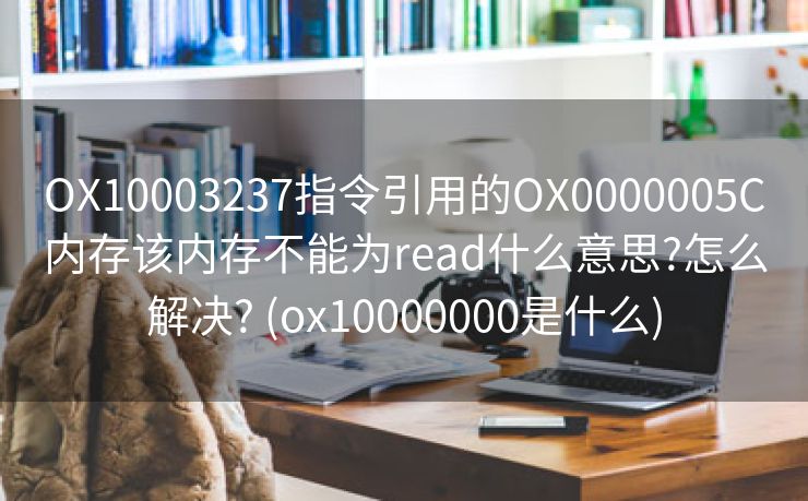 OX10003237指令引用的OX0000005C内存该内存不能为read什么意思?怎么解决? (ox10000000是什么)