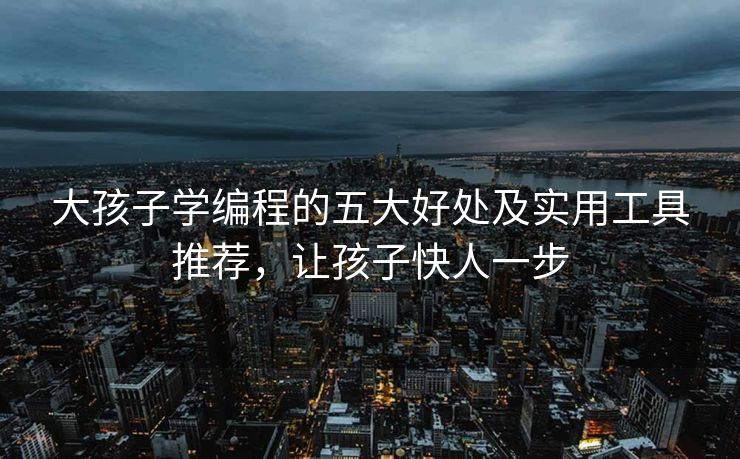 大孩子学编程的五大好处及实用工具推荐，让孩子快人一步