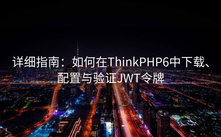 详细指南:如何在ThinkPHP6中下载、配置与验证JWT令牌 详细指南:如何在ThinkPHP6中下载、配置与验证JWT令牌