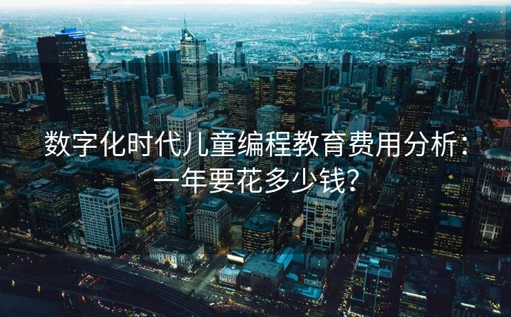 数字化时代儿童编程教育费用分析：一年要花多少钱？