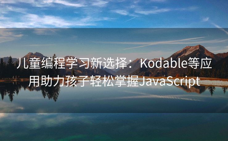儿童编程学习新选择：Kodable等应用助力孩子轻松掌握JavaScript